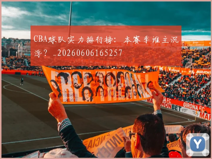 CBA球队实力排行榜：本赛季谁主沉浮？_20260606165257