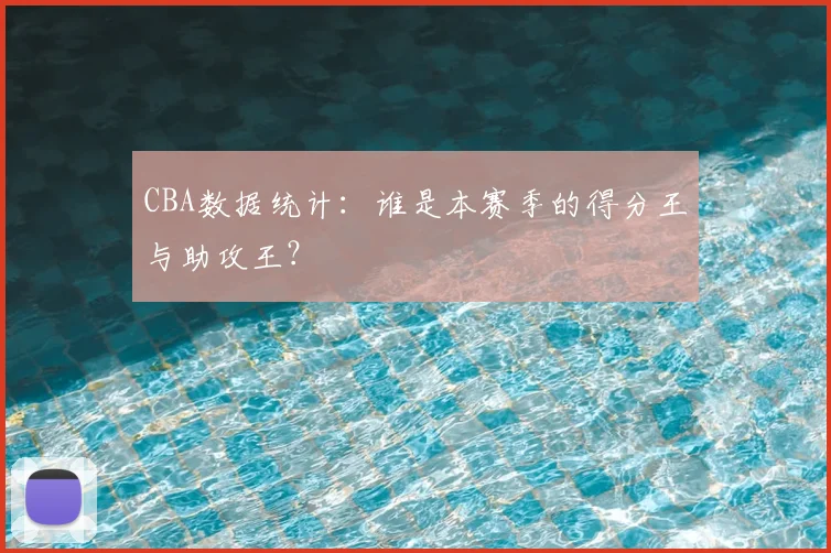 CBA数据统计:谁是本赛季的得分王与助攻王?
