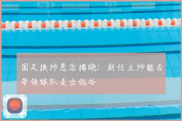 国足换帅悬念揭晓:新任主帅能否带领球队走出低谷