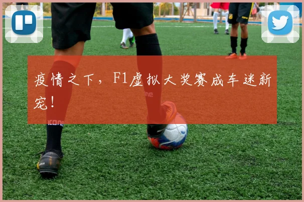 疫情之下，F1虚拟大奖赛成车迷新宠！