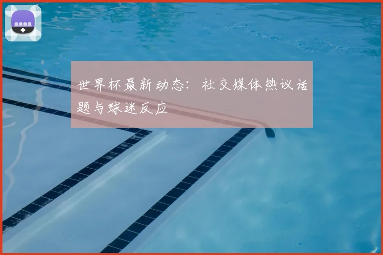 世界杯最新动态:社交媒体热议话题与球迷反应