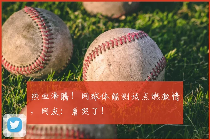 热血沸腾!网球体能测试点燃激情,网友:看哭了!