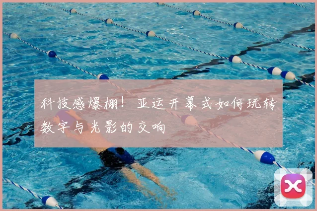 科技感爆棚!亚运开幕式如何玩转数字与光影的交响