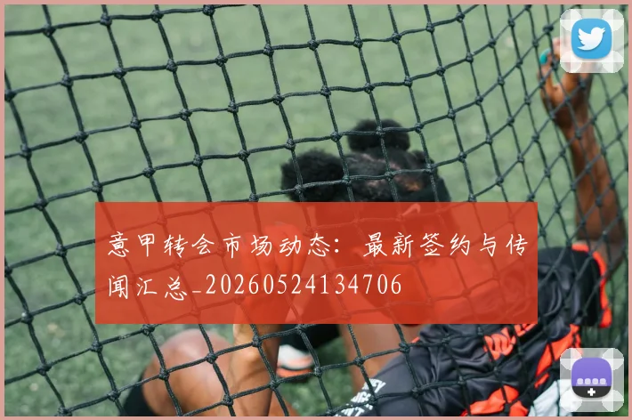 意甲转会市场动态:最新签约与传闻汇总_20260524134706