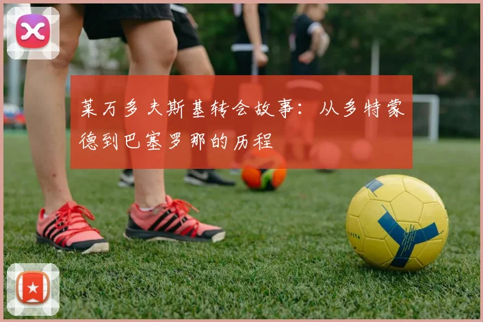 莱万多夫斯基转会故事:从多特蒙德到巴塞罗那的历程