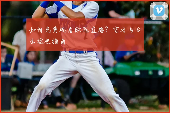 如何免费观看欧冠直播?官方与合法途径指南