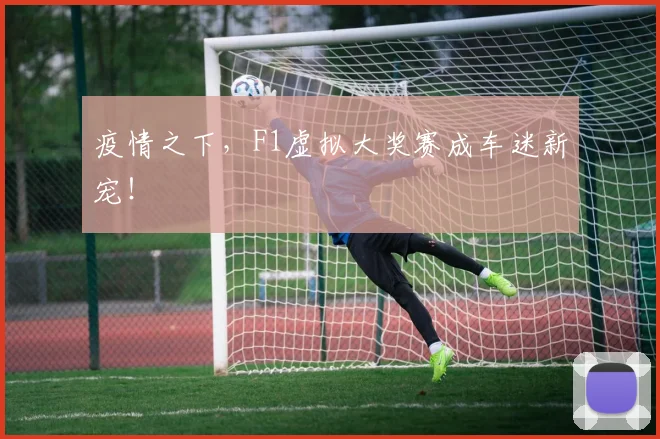 疫情之下，F1虚拟大奖赛成车迷新宠！