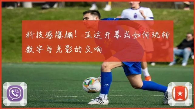 科技感爆棚！亚运开幕式如何玩转数字与光影的交响