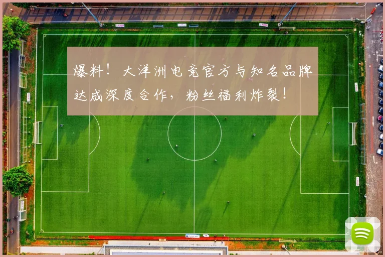 爆料!大洋洲电竞官方与知名品牌达成深度合作,粉丝福利炸裂!