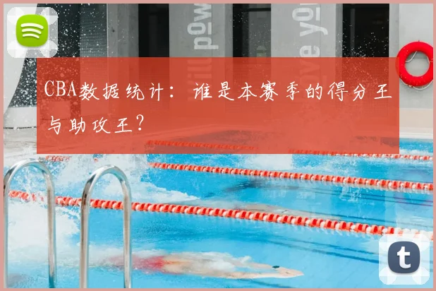 CBA数据统计：谁是本赛季的得分王与助攻王？