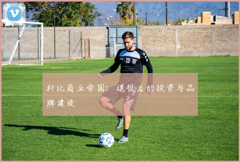 科比商业帝国：退役后的投资与品牌建设