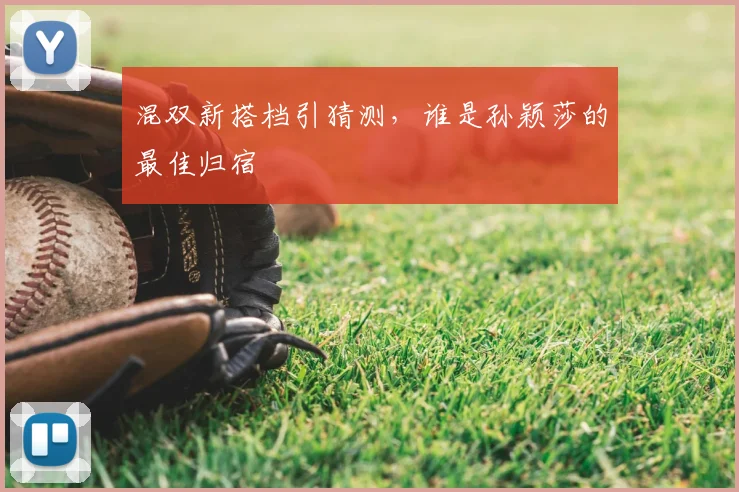 混双新搭档引猜测，谁是孙颖莎的最佳归宿