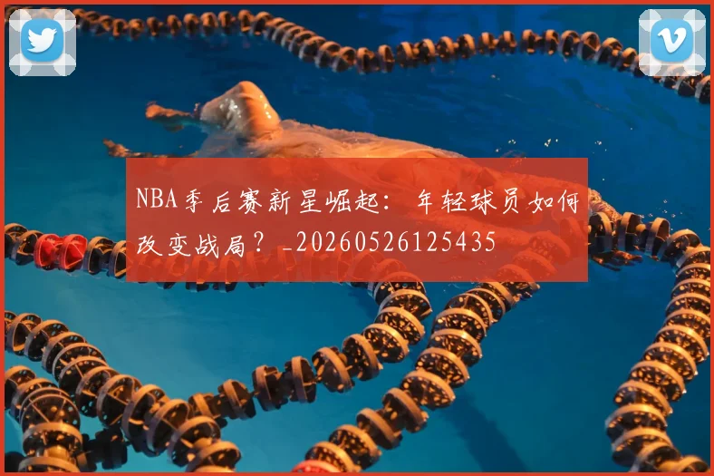 NBA季后赛新星崛起:年轻球员如何改变战局?_20260526125435