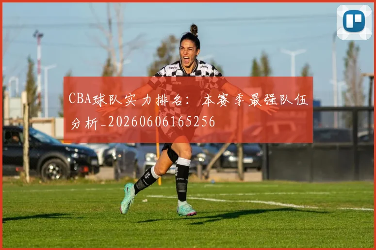 CBA球队实力排名:本赛季最强队伍分析_20260606165256
