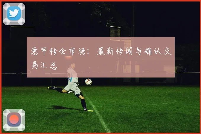 意甲转会市场:最新传闻与确认交易汇总
