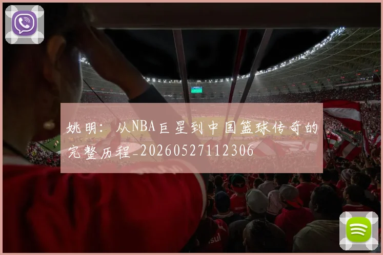姚明:从NBA巨星到中国篮球传奇的完整历程_20260527112306