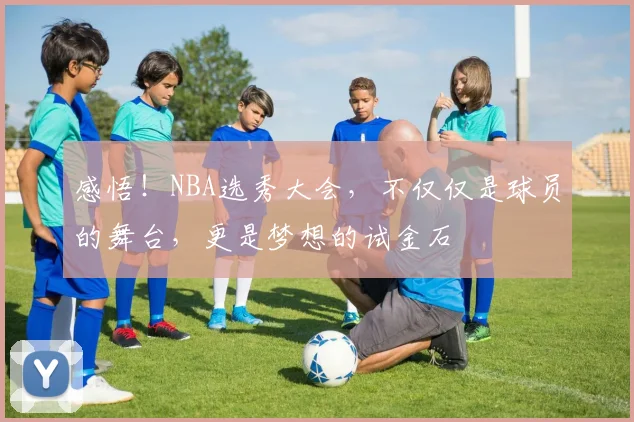 感悟!NBA选秀大会,不仅仅是球员的舞台,更是梦想的试金石
