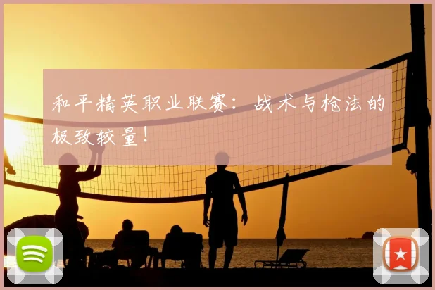 和平精英职业联赛：战术与枪法的极致较量！