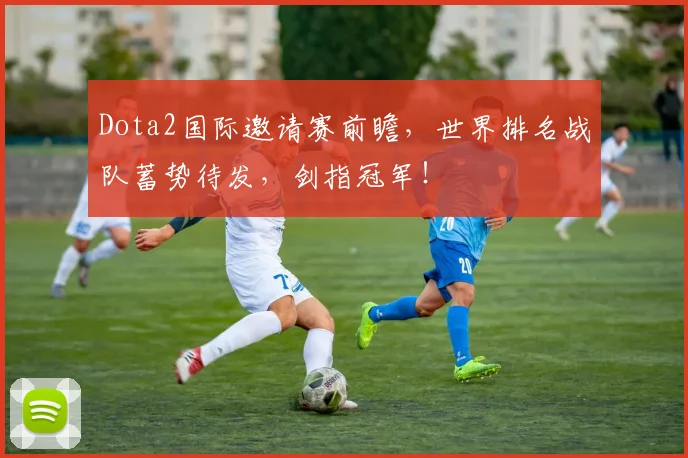 Dota2国际邀请赛前瞻，世界排名战队蓄势待发，剑指冠军！