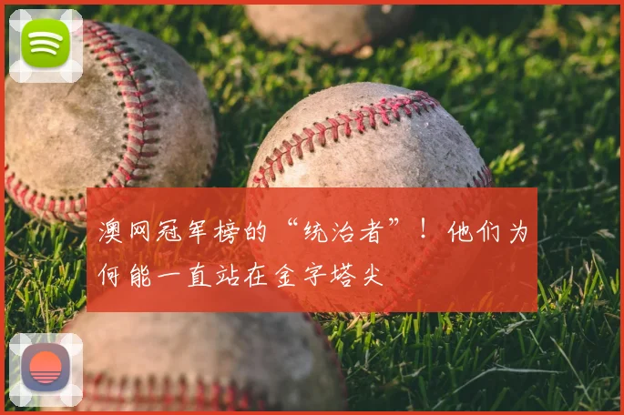 澳网冠军榜的“统治者”!他们为何能一直站在金字塔尖