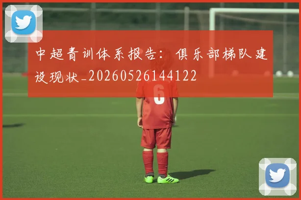 中超青训体系报告:俱乐部梯队建设现状_20260526144122