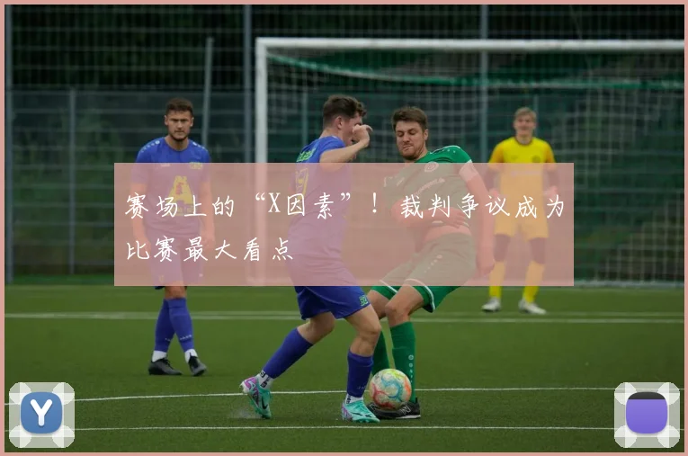 赛场上的“X因素”！裁判争议成为比赛最大看点