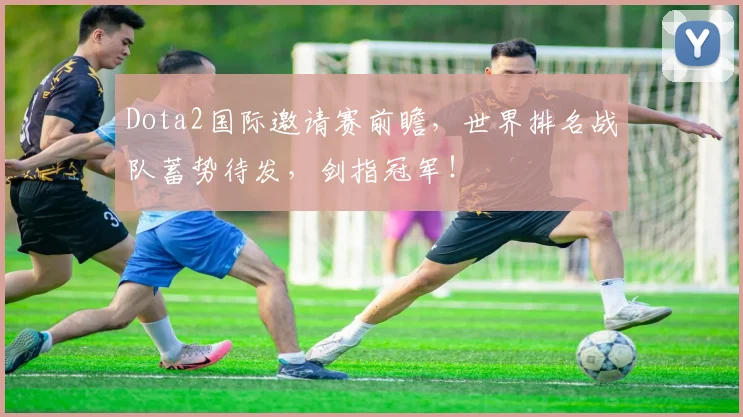 Dota2国际邀请赛前瞻，世界排名战队蓄势待发，剑指冠军！
