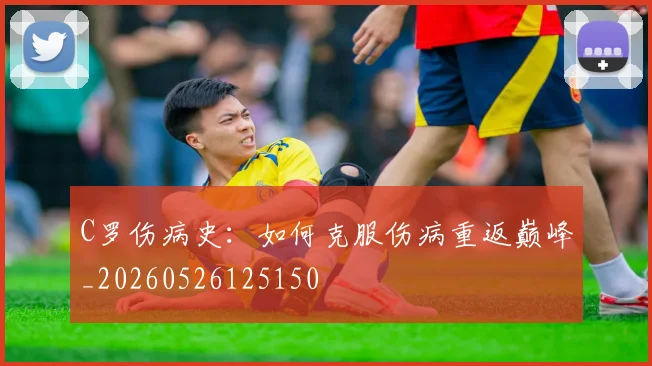 C罗伤病史:如何克服伤病重返巅峰_20260526125150