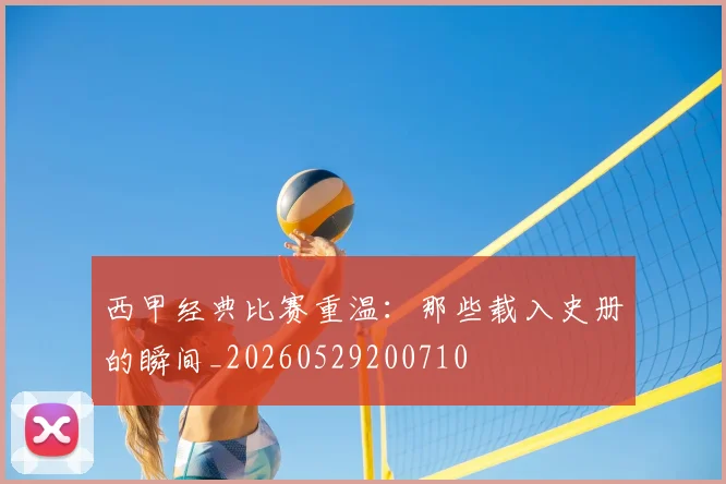 西甲经典比赛重温:那些载入史册的瞬间_20260529200710