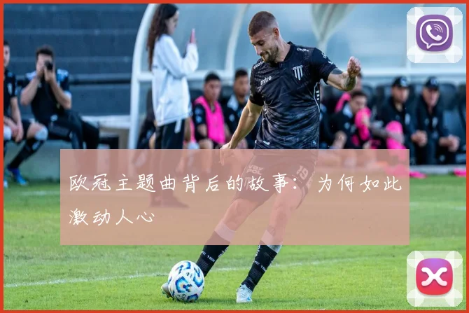 欧冠主题曲背后的故事：为何如此激动人心