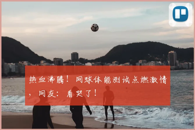 热血沸腾!网球体能测试点燃激情,网友:看哭了!