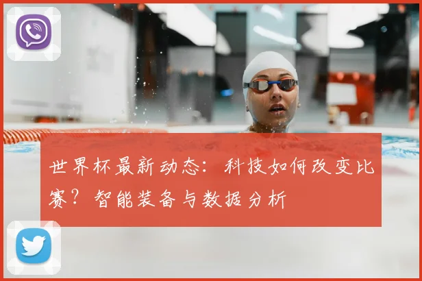 世界杯最新动态:科技如何改变比赛?智能装备与数据分析
