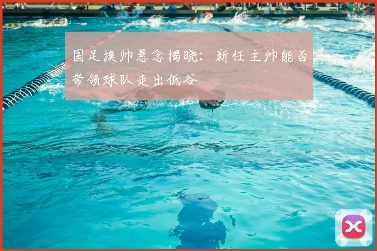 国足换帅悬念揭晓:新任主帅能否带领球队走出低谷