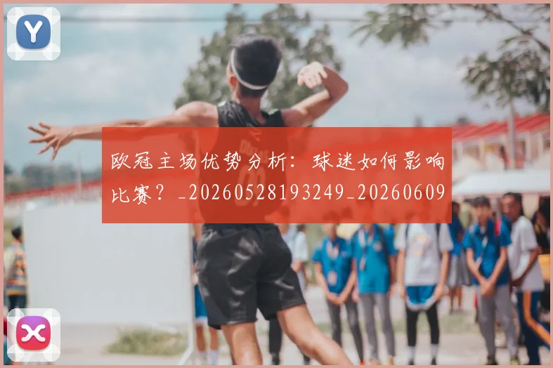 欧冠主场优势分析:球迷如何影响比赛?_20260528193249_20260609224139