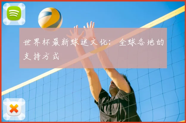 世界杯最新球迷文化：全球各地的支持方式