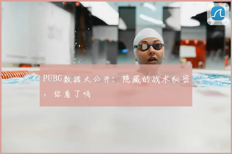 PUBG数据大公开：隐藏的战术秘密，你看了吗
