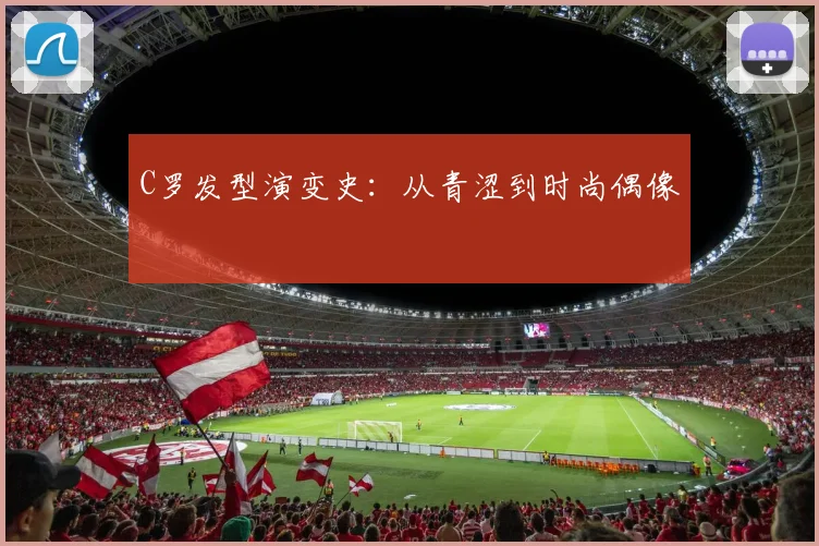 C罗发型演变史：从青涩到时尚偶像