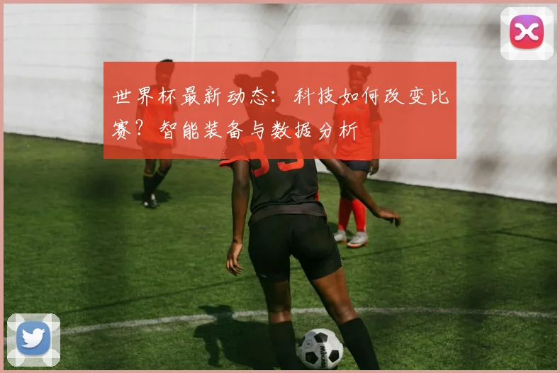 世界杯最新动态:科技如何改变比赛?智能装备与数据分析